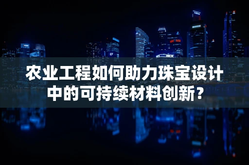 农业工程如何助力珠宝设计中的可持续材料创新？