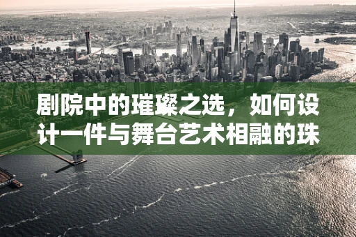 剧院中的璀璨之选，如何设计一件与舞台艺术相融的珠宝？