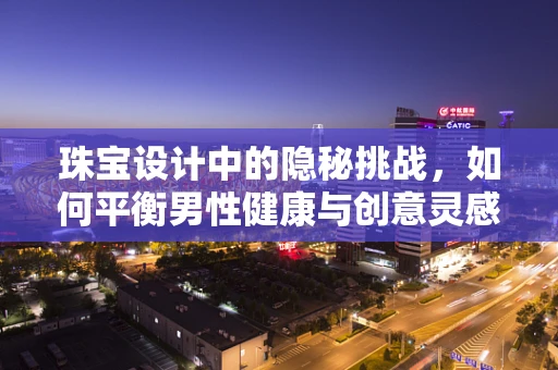 珠宝设计中的隐秘挑战，如何平衡男性健康与创意灵感？