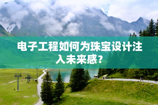 电子工程如何为珠宝设计注入未来感？