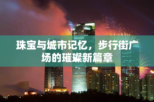 珠宝与城市记忆，步行街广场的璀璨新篇章