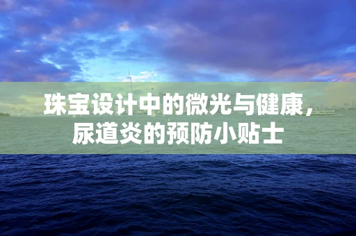 珠宝设计中的微光与健康，尿道炎的预防小贴士