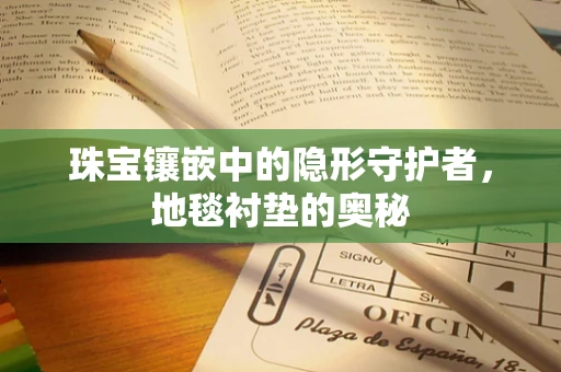 珠宝镶嵌中的隐形守护者，地毯衬垫的奥秘