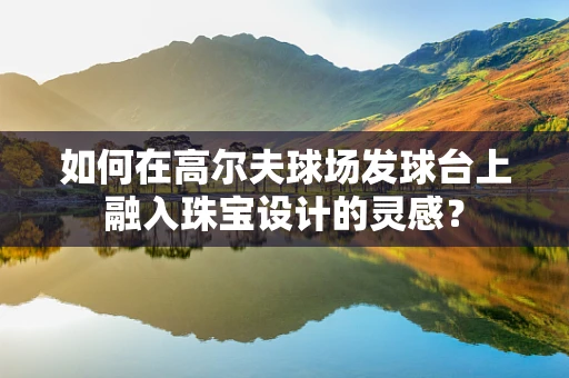 如何在高尔夫球场发球台上融入珠宝设计的灵感？