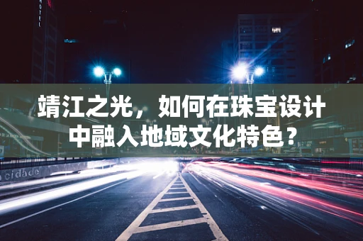 靖江之光，如何在珠宝设计中融入地域文化特色？