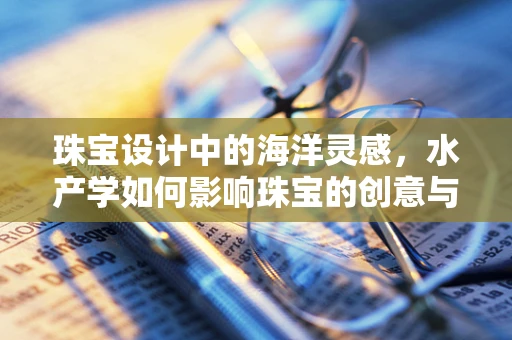 珠宝设计中的海洋灵感，水产学如何影响珠宝的创意与材质选择？