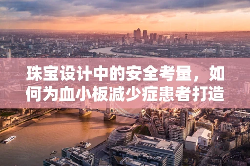 珠宝设计中的安全考量，如何为血小板减少症患者打造无损佩戴体验？