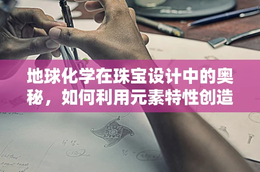 地球化学在珠宝设计中的奥秘，如何利用元素特性创造独特魅力？