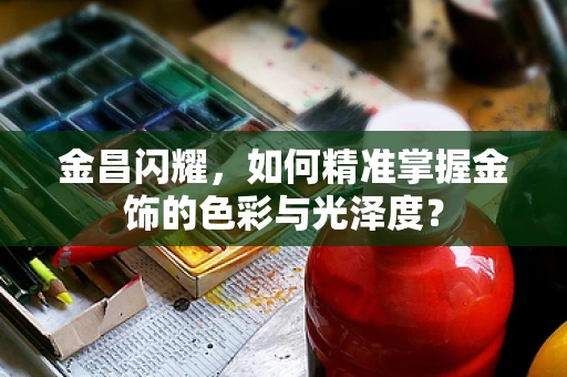 金昌闪耀，如何精准掌握金饰的色彩与光泽度？