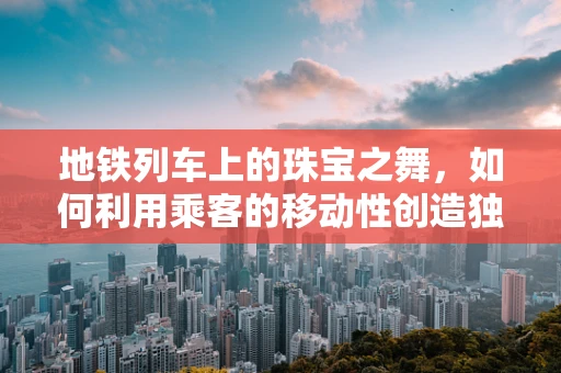地铁列车上的珠宝之舞，如何利用乘客的移动性创造独特珠宝体验？