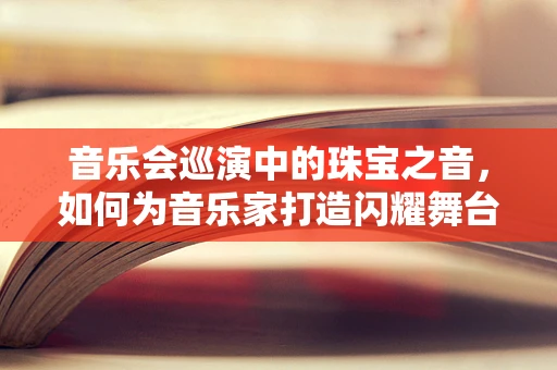 音乐会巡演中的珠宝之音，如何为音乐家打造闪耀舞台？