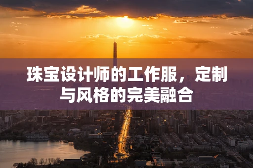 珠宝设计师的工作服，定制与风格的完美融合