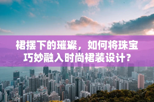 裙摆下的璀璨，如何将珠宝巧妙融入时尚裙装设计？