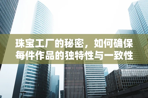 珠宝工厂的秘密，如何确保每件作品的独特性与一致性？