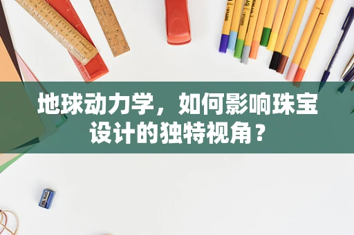 地球动力学，如何影响珠宝设计的独特视角？