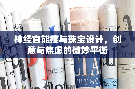 神经官能症与珠宝设计，创意与焦虑的微妙平衡