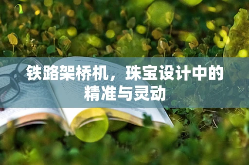 铁路架桥机，珠宝设计中的精准与灵动