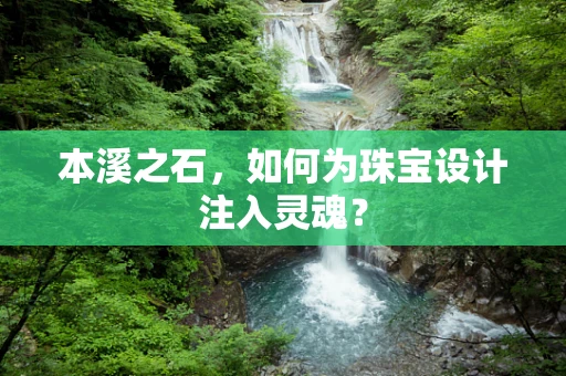 本溪之石，如何为珠宝设计注入灵魂？