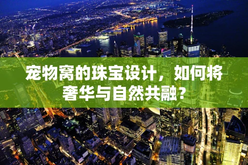 宠物窝的珠宝设计，如何将奢华与自然共融？