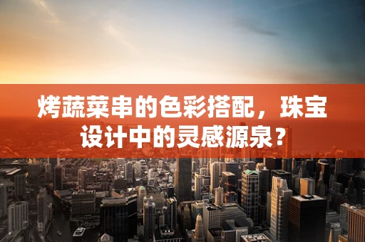 烤蔬菜串的色彩搭配，珠宝设计中的灵感源泉？