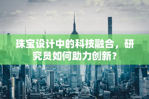 珠宝设计中的科技融合，研究员如何助力创新？