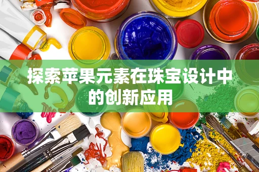 探索苹果元素在珠宝设计中的创新应用