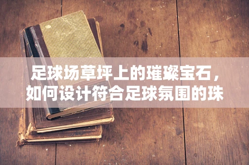 足球场草坪上的璀璨宝石，如何设计符合足球氛围的珠宝？