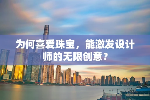 为何喜爱珠宝，能激发设计师的无限创意？