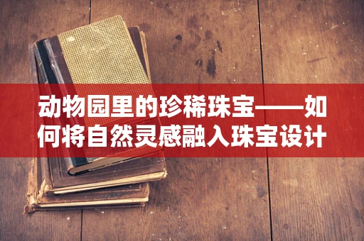 动物园里的珍稀珠宝——如何将自然灵感融入珠宝设计？