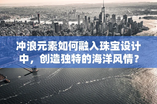 冲浪元素如何融入珠宝设计中，创造独特的海洋风情？