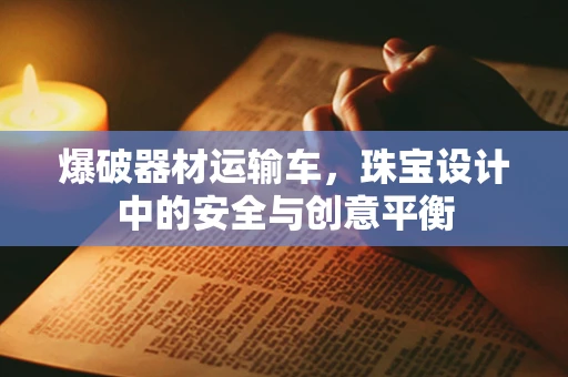 爆破器材运输车，珠宝设计中的安全与创意平衡