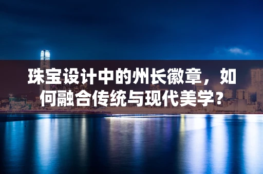 珠宝设计中的州长徽章，如何融合传统与现代美学？