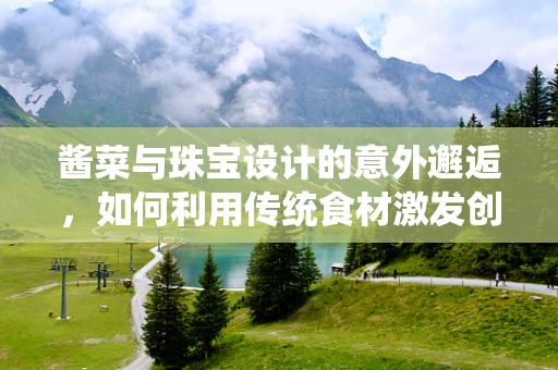 酱菜与珠宝设计的意外邂逅，如何利用传统食材激发创意灵感？