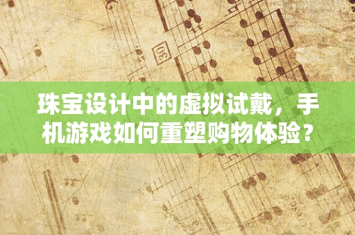 珠宝设计中的虚拟试戴，手机游戏如何重塑购物体验？