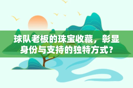 球队老板的珠宝收藏，彰显身份与支持的独特方式？