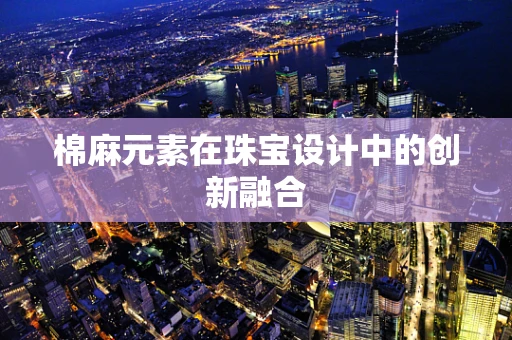 棉麻元素在珠宝设计中的创新融合