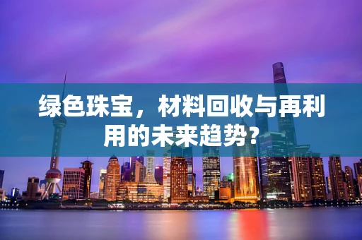 绿色珠宝，材料回收与再利用的未来趋势？
