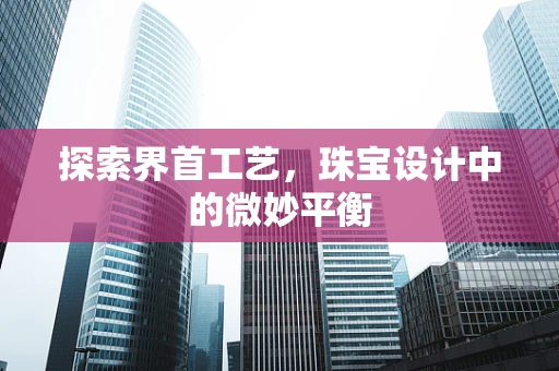 探索界首工艺，珠宝设计中的微妙平衡