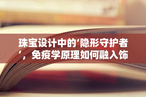 珠宝设计中的‘隐形守护者’，免疫学原理如何融入饰品创新？
