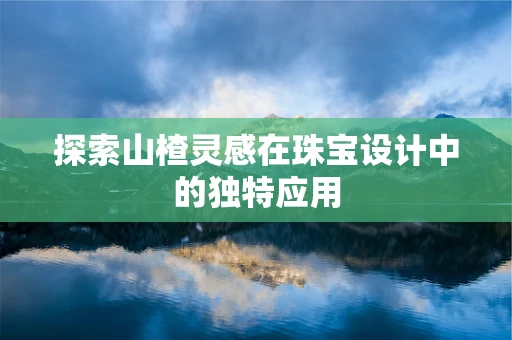 探索山楂灵感在珠宝设计中的独特应用