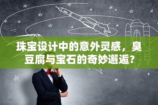 珠宝设计中的意外灵感，臭豆腐与宝石的奇妙邂逅？
