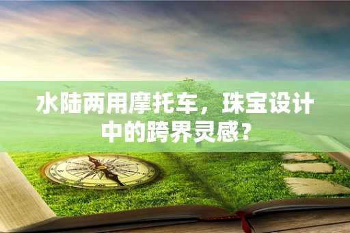 水陆两用摩托车，珠宝设计中的跨界灵感？