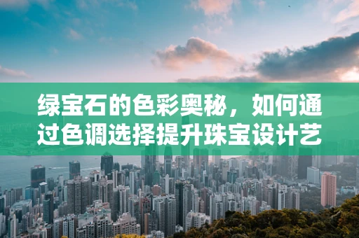 绿宝石的色彩奥秘，如何通过色调选择提升珠宝设计艺术感？