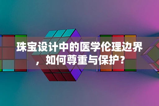 珠宝设计中的医学伦理边界，如何尊重与保护？