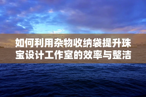 如何利用杂物收纳袋提升珠宝设计工作室的效率与整洁度？