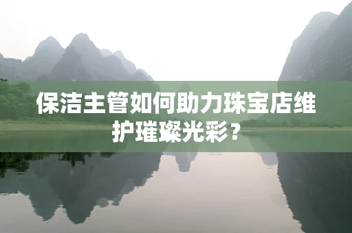 保洁主管如何助力珠宝店维护璀璨光彩？