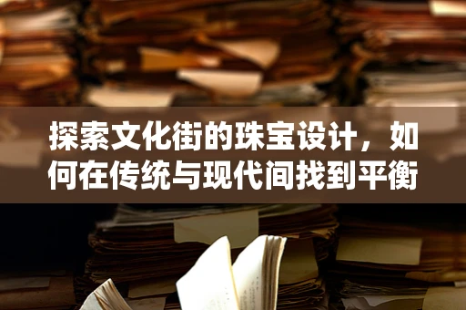 探索文化街的珠宝设计，如何在传统与现代间找到平衡？