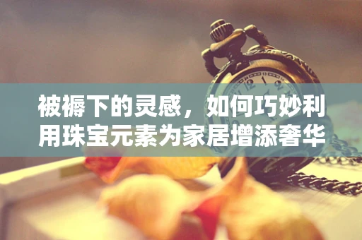 被褥下的灵感，如何巧妙利用珠宝元素为家居增添奢华感？