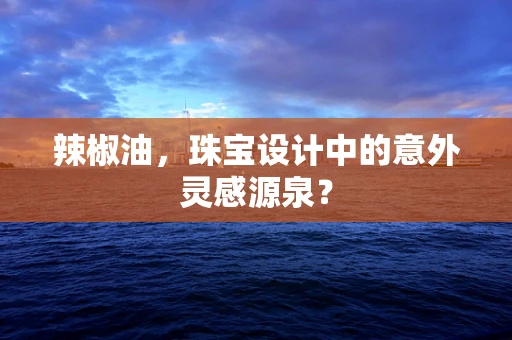辣椒油，珠宝设计中的意外灵感源泉？