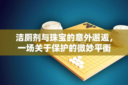 洁厕剂与珠宝的意外邂逅，一场关于保护的微妙平衡